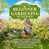 Beginner Gardening with Kids: A Parent’s Guide on How to Nourish Your Garden and Your Children’s Curiosity, Regardless of Experience or Space