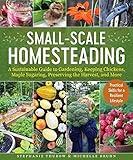 Small-Scale Homesteading: A Sustainable Guide to Gardening, Keeping Chickens, Maple Sugaring, Preserving the Harvest, and More