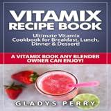 Vitamix Recipe Book App: Ultimate Vitamix Cookbook for Breakfast, Lunch, Dinner & Dessert! Vitamix Recipes? Yes! But not just for Vitamix Blenders! A Vitamix Book Any Blender Owner Can Enjoy!