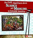 Cold, Hard Facts about Science and Medicine in Colonial America (Life in the American Colonies)