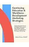 Continuing Education and Workforce Development Marketing Strategies: Unleashing the Power of Higher Education's Most Undervalued Asset Through Smart, Strategic Marketing