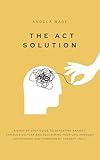 The ACT Solution: A step-by-step guide to defeating anxiety, conquering fear and reclaiming your life through Acceptance and Commitment Therapy (ACT)