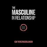 The Masculine in Relationship: A Blueprint for Inspiring the Trust, Lust, and Devotion of a Strong Woman