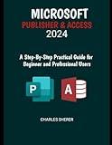 MICROSOFT PUBLISHER & ACCESS 2024: A Step-by-Step Practical Guide for Beginner and Professional Users