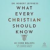 What Every Christian Should Know: 10 Core Beliefs for Standing Strong in a Shifting World