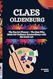 CLAES OLDENBURG: The Pop Art Pioneer – The Man Who Made the Ordinary, Extraordinary with His Iconic Art (The Pop Art Pioneer: Famous artists who influenced the art world)