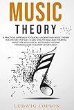 Music Theory: A Practical Approach To Quickly Understand Music Theory in a Step-By-Step Way. Learn How to Read And Compose Music For Any Musical Instrument Moving From Beginner to Expert Effortlessly
