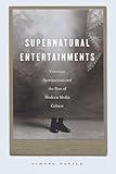 Supernatural Entertainments: Victorian Spiritualism and the Rise of Modern Media Culture