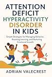 ATTENTION DEFICIT HYPERACTIVITY DISORDER IN KIDS: Simple Strategies for Managing Behavior, Boosting Learning, and Nurturing Emotional Growth