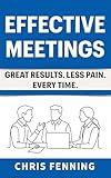 Effective Meetings: Great Results. Less Pain. Every Time. (Business Communication Skills Books Book 3)