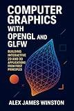 Computer Graphics with OpenGL and GLFW: Building Interactive 2D and 3D Applications from First Principles
