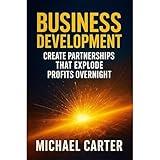 Business Development: Create Partnerships That Explode Profits Overnight