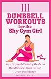 111 Dumbbell Workouts for the Shy Gym Girl: Your Strength Training Guide to Build Muscle, Burn Fat and Grow Confidence