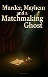 Murder, Mayhem, and a Matchmaking Ghost: Ghostly Romantic Paranormal Cozy Mystery