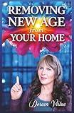 Removing New Age from Your Home: A Practical Application Christian Guide for Cleansing Your Home of Hidden Occultic Influences (Biblical Discernment to Avoid Deception for Christian Women)