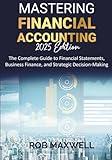 Mastering Financial Accounting 2025 Edition: The Complete Guide to Financial Statements, Business Finance, And Strategic Decision-Making (Smart Moves: The Rob Maxwell Success Series)