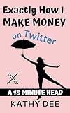 Exactly How I Make Money on Twitter (X): A 15 Minute Read (Kathy's Practically Perfect Plans Book 4)