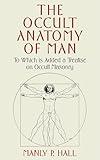 The Occult Anatomy of Man: To Which Is Added a Treatise on Occult Masonry