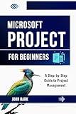 Microsoft Project for Beginners: A Step-by-Step Guide to Project Management