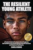 The Resilient Young Athlete: A Practical Guide to Developing Mental Toughness, Self Confidence, and a Growth Mindset Amid the Success and Setbacks of Youth Sports (The Resilient Young Athlete Series)