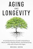 Aging and Longevity: A Comprehensive Guide to Building a Sharp Mind, Healthy Body, and Embracing Life with Grace and Vigor