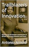 Trailblazers of Innovation : Discovering the Unseen contribution of African Americans Inventors and more