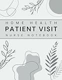 Home Health Patient Visit Nurse Notebook: Comprehensive Accurate And Thorough Charting Documentation