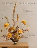 Lasting Impressions: A Guide to Dried Floral Design Featuring More Than 50 Arrangements