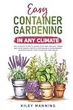 Easy Container Gardening in Any Climate: The Ultimate Guide to Grow Your Own Organic Herbs and Vegetables, Create a Sustainable Environment, Maximize Yields, and Utilize Any Size Space