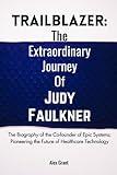 TRAILBLAZER : The Extraordinary Journey of Judy Faulkner: The Biography of the Co-founder of Epic Systems; Pioneering the Future of Healthcare ... of ... of America's Richest Self-Made Women)