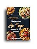 The Complete Air Fryer Cookbook for Total Beginners: Foolproof Recipes for Crispy Dinners, Healthy Snacks, and Quick Everyday Meals
