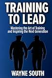 Training to Lead: Mastering the Art of Training, Leading, and Inspiring the Next Generation
