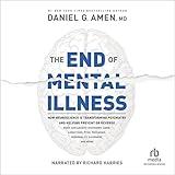 The End of Mental Illness: How Neuroscience Is Transforming Psychiatry and Helping Prevent or Reverse Mood and Anxiety Disorders, ADHD, Addictions, PTSD, Psychosis, Personality Disorders, and More