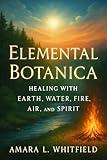 Elemental Botanica: Healing with Earth, Water, Fire, Air, and Spirit (Ancient Herbal Remedies & Holistic Healing)