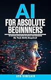 AI for Absolute Beginners: Easy Guide with Clear Explanations and Real-World Applications of Artificial Intelligence to Quickly Gain Confidence—No Tech Skills Required