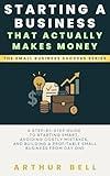Starting a Business That Actually Makes Money: A Step-by-Step Guide to Starting Smart, Avoiding Costly Mistakes, and Building a Profitable Small Business from Day One