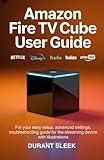 Amazon Fire TV Cube User Guide: For your easy Setup, Advanced Settings, and Troubleshooting Guide for the Streaming Device with Illustrations