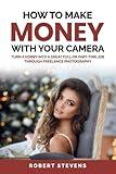How to Make Money with Your Camera: Turn a Hobby Into a Great Full or Part-Time Job Through Freelance Photography