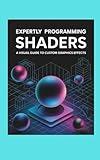EXPERTLY PROGRAMMING SHADERS: A Visual Guide to Custom Graphics Effects