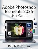 ADOBE PHOTOSHOP ELEMENTS 2026 USER GUIDE: The Definitive Manual for 2026 Creators