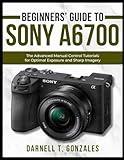 Beginners’ Guide to Sony A6700: The Advanced Manual Control Tutorials for Optimal Exposure and Sharp Imagery