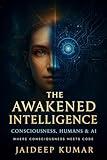 THE AWAKENED INTELLIGENCE Consciousness, Humans & AI: Where Consciousness Meets Code