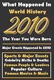 What Happaned in World History 2010 The Year You Were Born: Special Gift for People Who Born In 2010 - All Important Historical Facts (Sports & Major Events, Popular Culture, Famous People...)