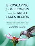 Birdscaping for Wisconsin and the Great Lakes Region: The 50 Best Native Plants to Attract Birds to Your Midwestern Garden