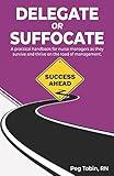 Delegate or Suffocate: A practical handbook for nurse managers as they survive and thrive on the road of management