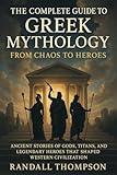 The Complete Guide to Greek Mythology: From Chaos to Heroes: Ancient Stories of Gods, Titans, and Legendary Heroes That Shaped Western Civilization