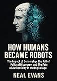 How Humans Became Robots: The Impact of Censorship, The Fall of Political Discourse, and The Fate of Authenticity in the Digital Age (Internet Censorship)