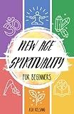 New Age Spirituality for Beginners: An Introductory Guide to the Basics of New Age Spirituality, its Concepts and Philosophies