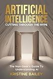 Artificial Intelligence - Cutting Through The Hype: The Non-Geeks' Guide To Understanding AI
