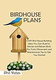 Birdhouse Plans: 11 DIY Bird House Building Ideas You Can Build to Attract and Retain Birds Plus Tools, Placement and Maintenance Tips to Get You Started